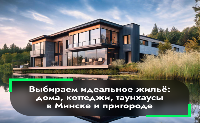 Выбираем идеальное жилье: дома, коттеджи, таунхаусы в Минске и пригороде
